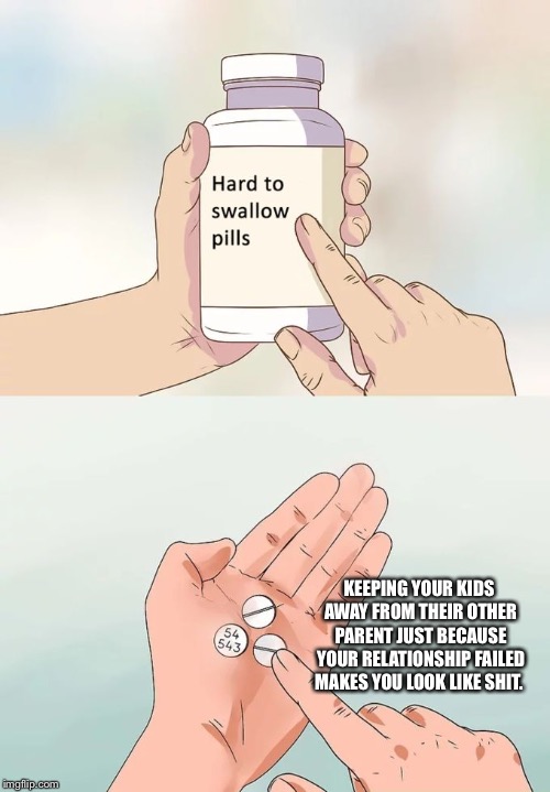 Hard To Swallow Pills Meme | KEEPING YOUR KIDS AWAY FROM THEIR OTHER PARENT JUST BECAUSE YOUR RELATIONSHIP FAILED MAKES YOU LOOK LIKE SHIT. | image tagged in memes,hard to swallow pills | made w/ Imgflip meme maker