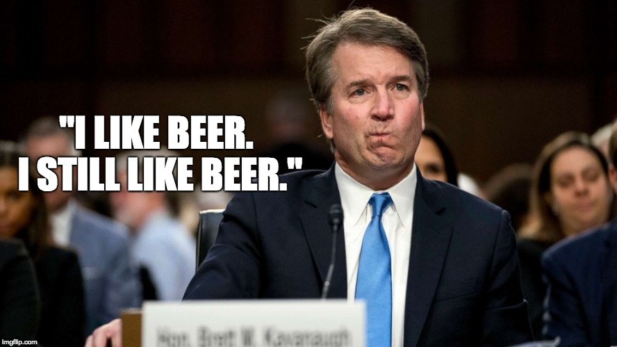 Brett Kavanaugh - Beer | "I LIKE BEER. I STILL LIKE BEER." | image tagged in brett kavanaugh - beer | made w/ Imgflip meme maker