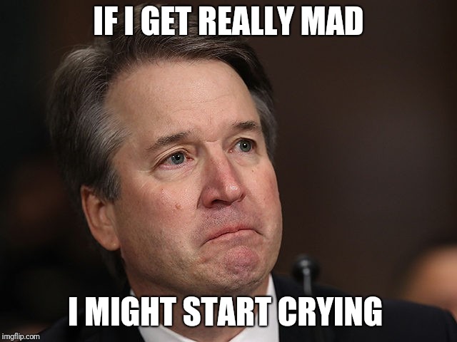 Crying Kavanaugh  | IF I GET REALLY MAD; I MIGHT START CRYING | image tagged in impeach trump | made w/ Imgflip meme maker
