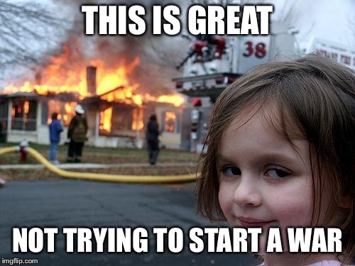 Disaster Girl Meme | THIS IS GREAT; NOT TRYING TO START A WAR | image tagged in memes,disaster girl | made w/ Imgflip meme maker