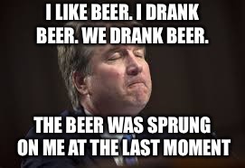 Brett Kavanaugh Beer | I LIKE BEER. I DRANK BEER. WE DRANK BEER. THE BEER WAS SPRUNG ON ME AT THE LAST MOMENT | image tagged in brett kavanaugh beer | made w/ Imgflip meme maker