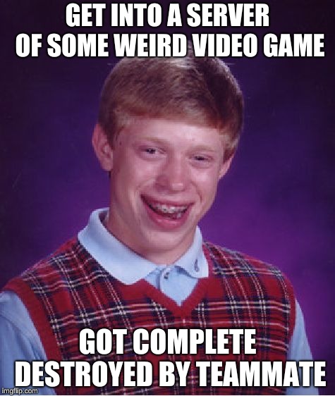 BAD LUCK BRIAN!!! | GET INTO A SERVER OF SOME WEIRD VIDEO GAME; GOT COMPLETE DESTROYED BY TEAMMATE | image tagged in memes,bad luck brian,betrayal,video games | made w/ Imgflip meme maker