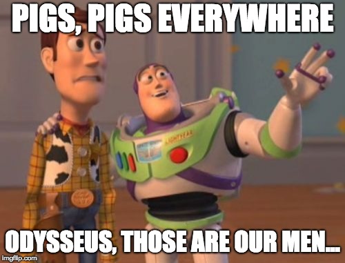 X, X Everywhere | PIGS, PIGS EVERYWHERE; ODYSSEUS, THOSE ARE OUR MEN... | image tagged in x x everywhere | made w/ Imgflip meme maker