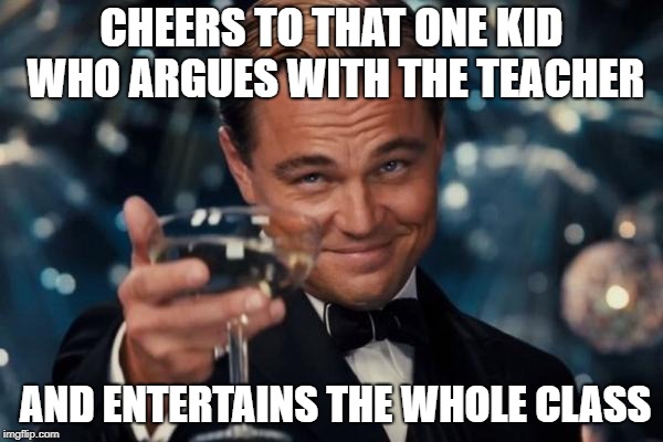 Leonardo Dicaprio Cheers Meme | CHEERS TO THAT ONE KID WHO ARGUES WITH THE TEACHER; AND ENTERTAINS THE WHOLE CLASS | image tagged in memes,leonardo dicaprio cheers | made w/ Imgflip meme maker