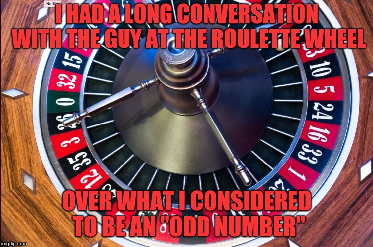 roulette | I HAD A LONG CONVERSATION WITH THE GUY AT THE ROULETTE WHEEL; OVER WHAT I CONSIDERED TO BE AN "ODD NUMBER" | image tagged in roulette,memes,wheel,odd | made w/ Imgflip meme maker
