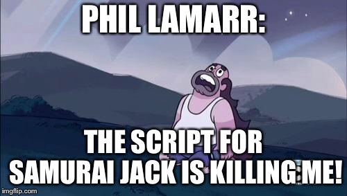 Steven Universe Is Killing me! | PHIL LAMARR:; THE SCRIPT FOR SAMURAI JACK IS KILLING ME! | image tagged in steven universe is killing me | made w/ Imgflip meme maker