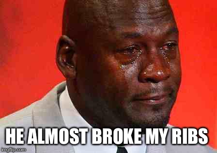 crying michael jordan | HE ALMOST BROKE MY RIBS | image tagged in crying michael jordan | made w/ Imgflip meme maker