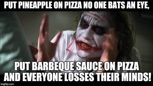 And everybody loses their minds | PUT PINEAPPLE ON PIZZA NO ONE BATS AN EYE, PUT BARBEQUE SAUCE ON PIZZA AND EVERYONE LOSSES THEIR MINDS! | image tagged in memes,and everybody loses their minds | made w/ Imgflip meme maker