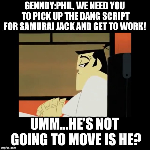 Samurai Jack | GENNDY:PHIL, WE NEED YOU TO PICK UP THE DANG SCRIPT FOR SAMURAI JACK AND GET TO WORK! UMM…HE’S NOT GOING TO MOVE IS HE? | image tagged in samurai jack | made w/ Imgflip meme maker
