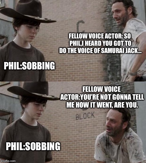 Rick and Carl Meme | FELLOW VOICE ACTOR: SO PHIL,I HEARD YOU GOT TO DO THE VOICE OF SAMURAI JACK…; PHIL:SOBBING; FELLOW VOICE ACTOR:YOU’RE NOT GONNA TELL ME HOW IT WENT, ARE YOU. PHIL:SOBBING | image tagged in memes,rick and carl | made w/ Imgflip meme maker