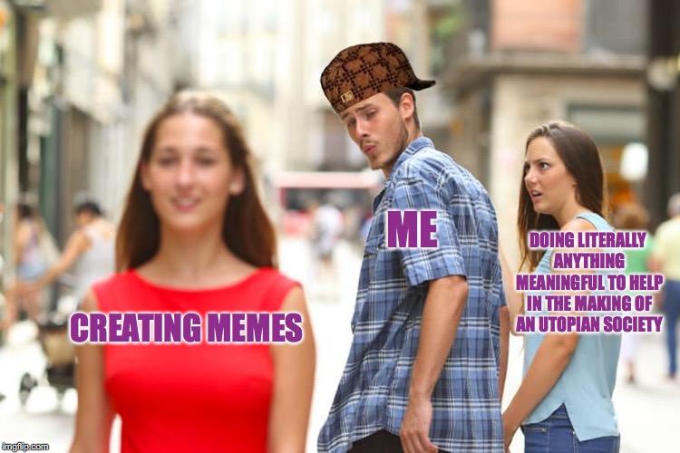 Distracted Boyfriend Meme | ME; DOING LITERALLY ANYTHING MEANINGFUL TO HELP IN THE MAKING OF AN UTOPIAN SOCIETY; CREATING MEMES | image tagged in memes,distracted boyfriend,scumbag | made w/ Imgflip meme maker