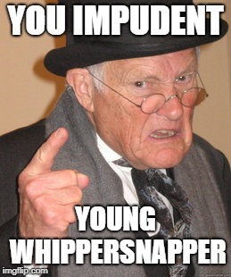 Back In My Day Meme | YOU IMPUDENT YOUNG WHIPPERSNAPPER | image tagged in memes,back in my day | made w/ Imgflip meme maker