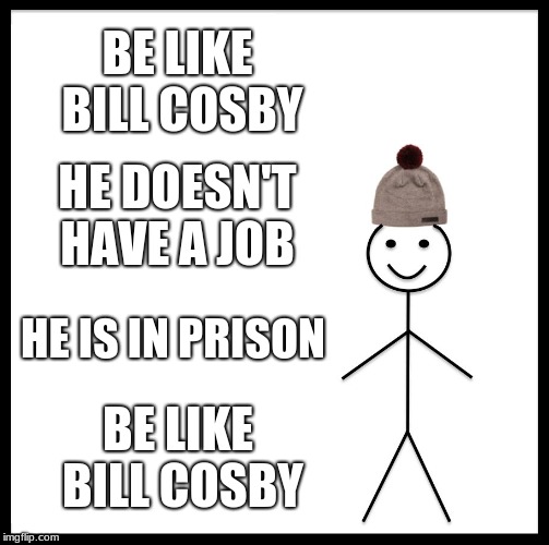 Be Like Bill | BE LIKE BILL COSBY; HE DOESN'T HAVE A JOB; HE IS IN PRISON; BE LIKE BILL COSBY | image tagged in memes,be like bill | made w/ Imgflip meme maker