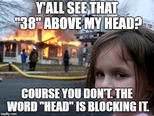 Disaster Girl Meme | Y'ALL SEE THAT "38" ABOVE MY HEAD? COURSE YOU DON'T. THE WORD "HEAD" IS BLOCKING IT. | image tagged in memes,disaster girl | made w/ Imgflip meme maker