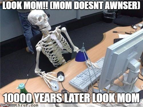 LOOK MOM!! (MOM DOESNT AWNSER) 10000 YEARS LATER LOOK MOM | image tagged in waiting skeleton | made w/ Imgflip meme maker
