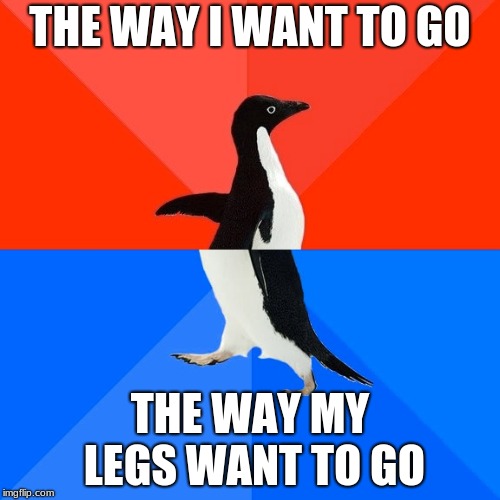 Socially Awesome Awkward Penguin Meme | THE WAY I WANT TO GO; THE WAY MY LEGS WANT TO GO | image tagged in memes,socially awesome awkward penguin | made w/ Imgflip meme maker