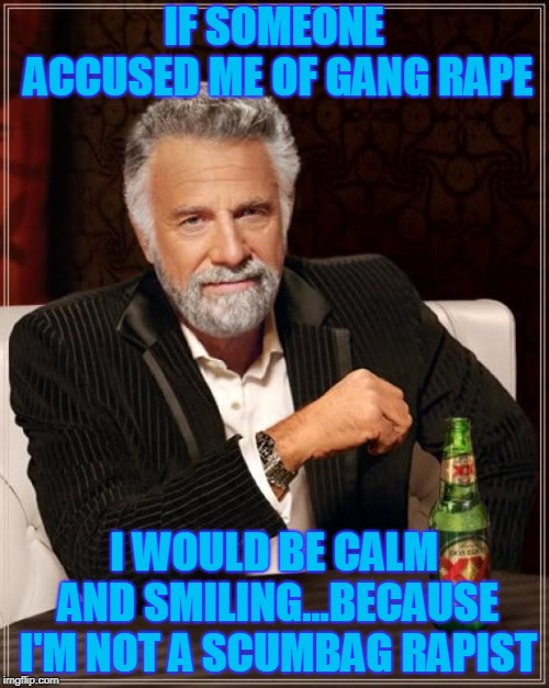The Most Interesting Man In The World Meme | IF SOMEONE ACCUSED ME OF GANG **PE I WOULD BE CALM AND SMILING...BECAUSE I'M NOT A SCUMBAG RAPIST | image tagged in memes,the most interesting man in the world | made w/ Imgflip meme maker