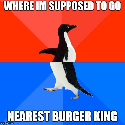 Socially Awesome Awkward Penguin Meme | WHERE IM SUPPOSED TO GO; NEAREST BURGER KING | image tagged in memes,socially awesome awkward penguin | made w/ Imgflip meme maker