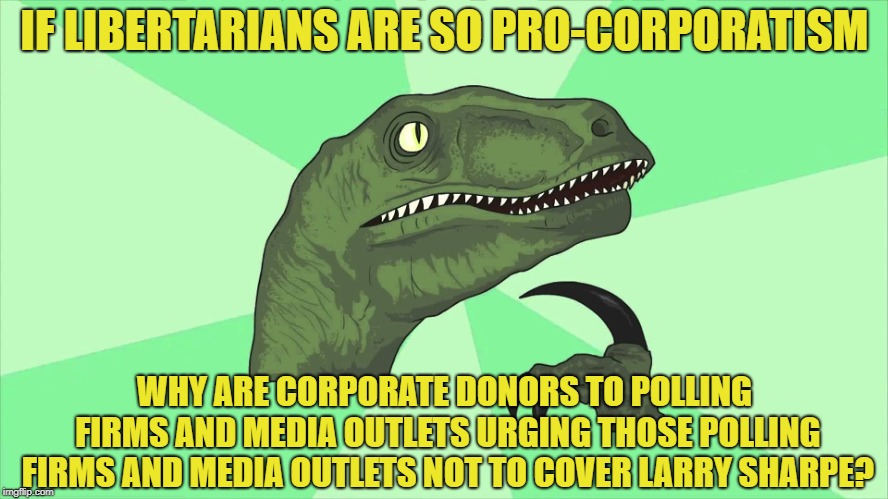 If Free Markets Benefit Corporations... | IF LIBERTARIANS ARE SO PRO-CORPORATISM; WHY ARE CORPORATE DONORS TO POLLING FIRMS AND MEDIA OUTLETS URGING THOSE POLLING FIRMS AND MEDIA OUTLETS NOT TO COVER LARRY SHARPE? | image tagged in new wide philosoraptor,free market,libertarian,larry sharpe | made w/ Imgflip meme maker
