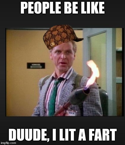 sledge hammer flame thrower  | PEOPLE BE LIKE; DUUDE, I LIT A FART | image tagged in sledge hammer flame thrower,scumbag | made w/ Imgflip meme maker