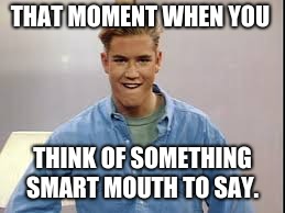 Saved by the Bell |  THAT MOMENT WHEN YOU; THINK OF SOMETHING SMART MOUTH TO SAY. | image tagged in saved by the bell | made w/ Imgflip meme maker