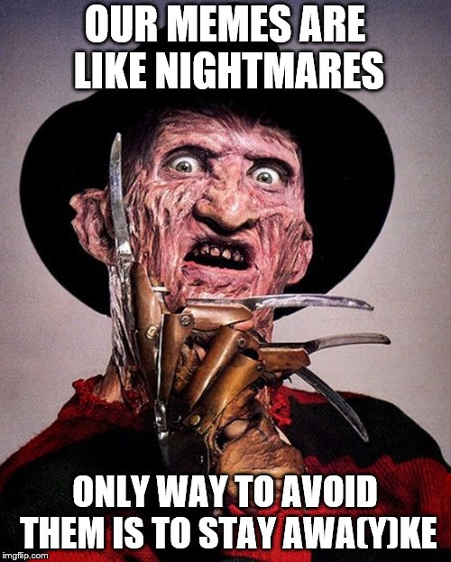 Freddy Kruger | OUR MEMES ARE LIKE NIGHTMARES ONLY WAY TO AVOID THEM IS TO STAY AWA(Y)KE | image tagged in freddy kruger | made w/ Imgflip meme maker
