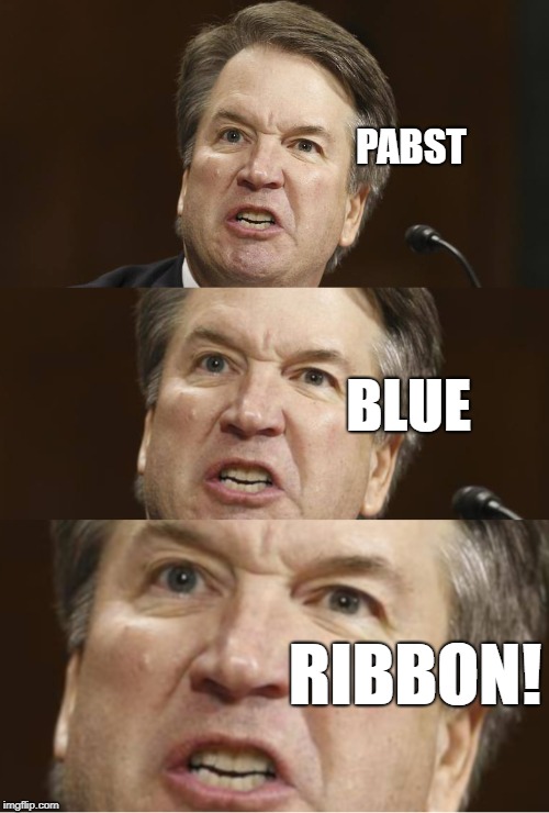 Kavanaugh hearing beer | PABST; BLUE; RIBBON! | image tagged in brett kavanaugh,supreme court,asshole,beer,pabst blue  ribbon | made w/ Imgflip meme maker