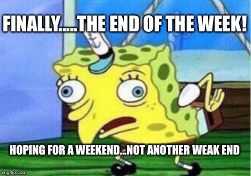 Mocking Spongebob | FINALLY.....THE END OF THE WEEK! HOPING FOR A WEEKEND...NOT ANOTHER WEAK END | image tagged in memes,mocking spongebob | made w/ Imgflip meme maker