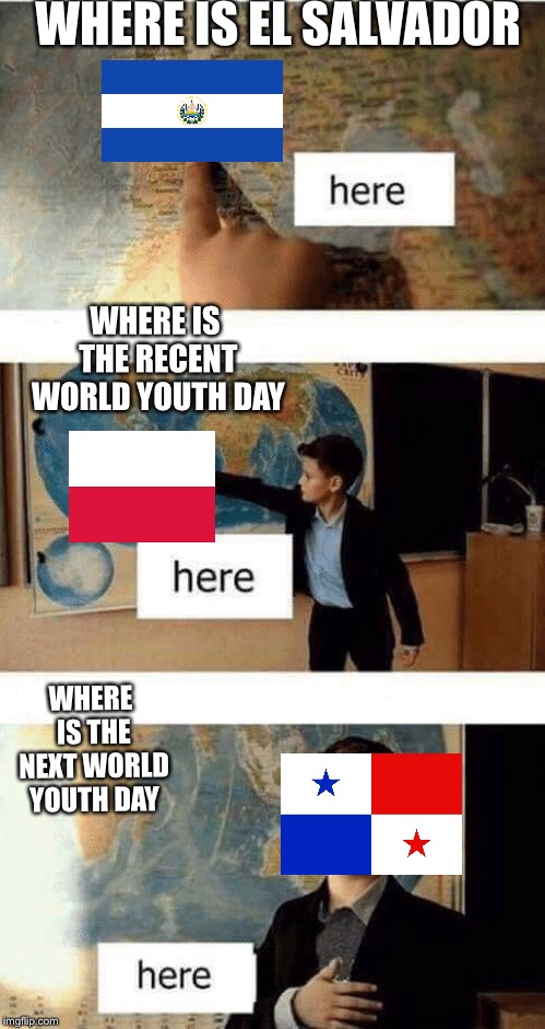 Where is | WHERE IS EL SALVADOR; WHERE IS THE RECENT WORLD YOUTH DAY; WHERE IS THE NEXT WORLD YOUTH DAY | image tagged in where is,pope,catholic,poland,panama | made w/ Imgflip meme maker
