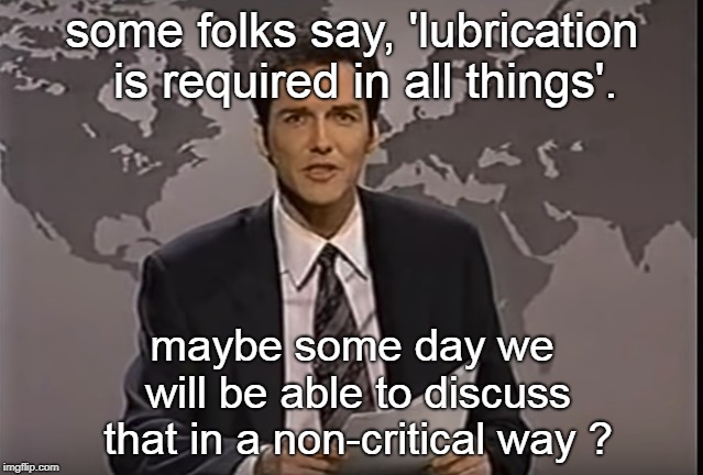 leave it to norm to suggest we think about the statement. | some folks say, 'lubrication  is required in all things'. maybe some day we will be able to discuss that in a non-critical way ? | image tagged in lubrication,social reality,stupid liberals | made w/ Imgflip meme maker