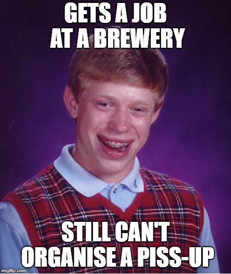 Bad Luck Brian Meme | GETS A JOB AT A BREWERY STILL CAN'T ORGANISE A PISS-UP | image tagged in memes,bad luck brian | made w/ Imgflip meme maker