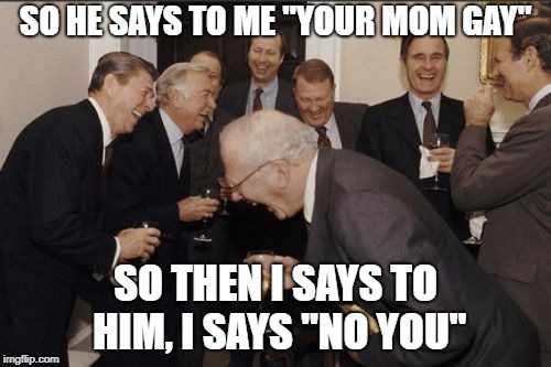 Laughing Men In Suits Meme | SO HE SAYS TO ME "YOUR MOM GAY"; SO THEN I SAYS TO HIM, I SAYS "NO YOU" | image tagged in memes,laughing men in suits | made w/ Imgflip meme maker