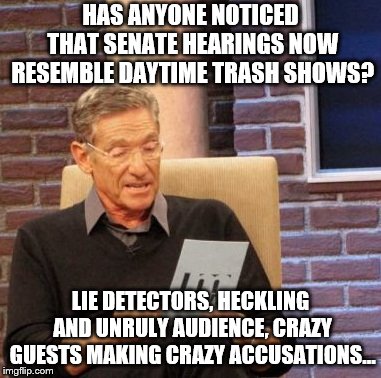 Maury Lie Detector Meme | HAS ANYONE NOTICED THAT SENATE HEARINGS NOW RESEMBLE DAYTIME TRASH SHOWS? LIE DETECTORS, HECKLING AND UNRULY AUDIENCE, CRAZY GUESTS MAKING CRAZY ACCUSATIONS... | image tagged in memes,maury lie detector | made w/ Imgflip meme maker