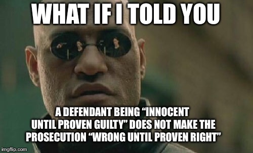 Matrix Morpheus | WHAT IF I TOLD YOU; A DEFENDANT BEING “INNOCENT UNTIL PROVEN GUILTY” DOES NOT MAKE THE PROSECUTION “WRONG UNTIL PROVEN RIGHT” | image tagged in memes,matrix morpheus | made w/ Imgflip meme maker