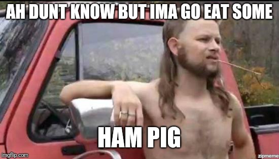 almost politically correct redneck | AH DUNT KNOW BUT IMA GO EAT SOME HAM PIG | image tagged in almost politically correct redneck | made w/ Imgflip meme maker