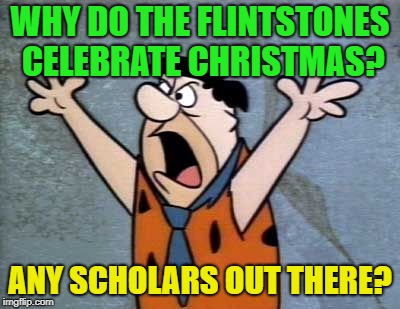 Educate us | WHY DO THE FLINTSTONES CELEBRATE CHRISTMAS? ANY SCHOLARS OUT THERE? | image tagged in fred flintstone,memes,funny,christmas | made w/ Imgflip meme maker
