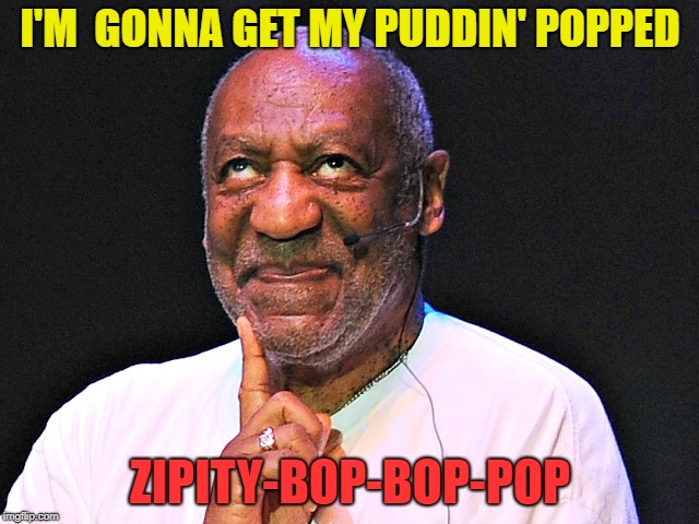 When In Jail | I'M  GONNA GET MY PUDDIN' POPPED; ZIPITY-BOP-BOP-POP | image tagged in cosby gross,memes,funny,prison,pudding | made w/ Imgflip meme maker