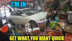 Car crash liquor store | I'M IN GET WHAT YOU WANT QUICK | image tagged in car crash liquor store | made w/ Imgflip meme maker