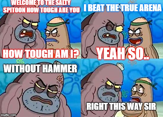 Welcome to the Salty Spitoon | WELCOME TO THE SALTY SPITOON HOW TOUGH ARE YOU; I BEAT THE TRUE ARENA; HOW TOUGH AM I? YEAH SO.. WITHOUT HAMMER; RIGHT THIS WAY SIR | image tagged in welcome to the salty spitoon | made w/ Imgflip meme maker