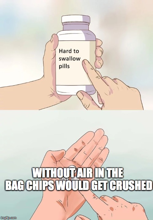 Hard To Swallow Pills Meme | WITHOUT AIR IN THE BAG CHIPS WOULD GET CRUSHED | image tagged in memes,hard to swallow pills | made w/ Imgflip meme maker