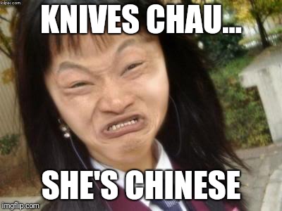 Ugly Asian Girl |  KNIVES CHAU... SHE'S CHINESE | image tagged in ugly asian girl | made w/ Imgflip meme maker