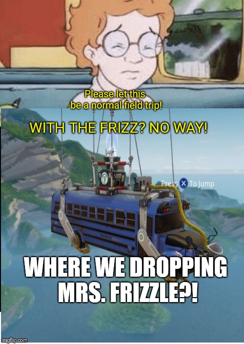 Im no Fortnite fan but I had to.... | Please let this be a normal field trip! WITH THE FRIZZ? NO WAY! WHERE WE DROPPING MRS. FRIZZLE?! | image tagged in fortnite,mrs frizzle,battle bus,memes,funny | made w/ Imgflip meme maker