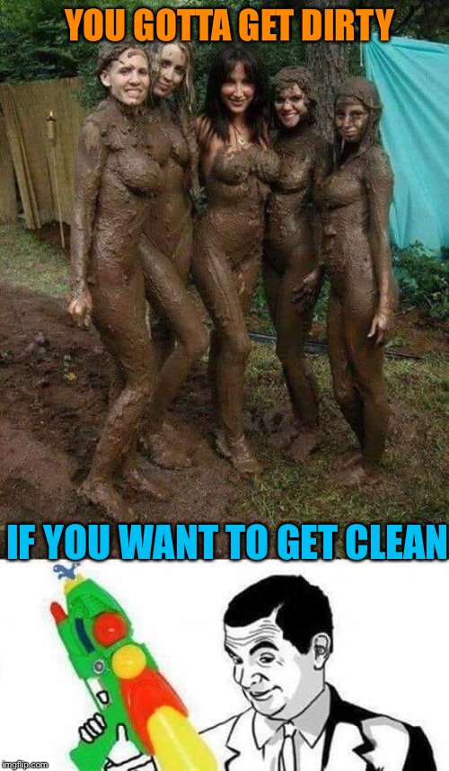 YOU GOTTA GET DIRTY IF YOU WANT TO GET CLEAN | made w/ Imgflip meme maker