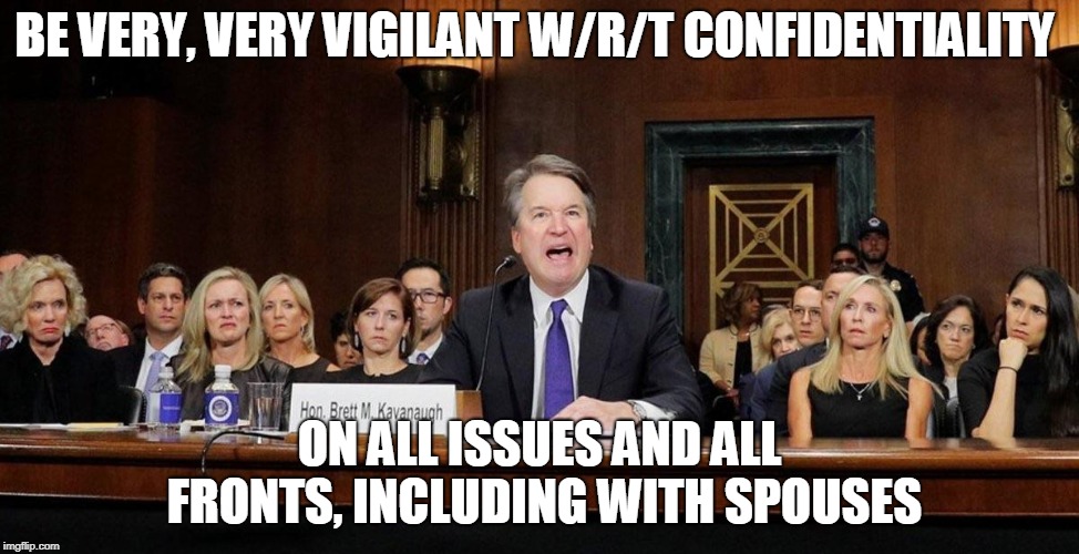 Angry Kavanaugh, disgusted women | BE VERY, VERY VIGILANT W/R/T CONFIDENTIALITY; ON ALL ISSUES AND ALL FRONTS, INCLUDING WITH SPOUSES | image tagged in angry kavanaugh disgusted women | made w/ Imgflip meme maker