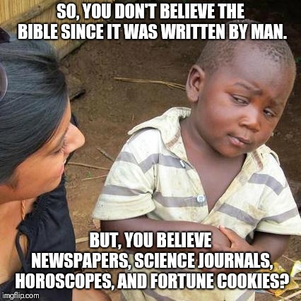 Well.. | SO, YOU DON'T BELIEVE THE BIBLE SINCE IT WAS WRITTEN BY MAN. BUT, YOU BELIEVE NEWSPAPERS, SCIENCE JOURNALS, HOROSCOPES, AND FORTUNE COOKIES? | image tagged in third world skeptical kid,bible,science,horoscope,fortune cookie | made w/ Imgflip meme maker