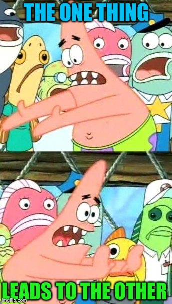 Put It Somewhere Else Patrick Meme | THE ONE THING LEADS TO THE OTHER | image tagged in memes,put it somewhere else patrick | made w/ Imgflip meme maker