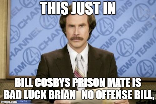 Ron Burgundy | THIS JUST IN; BILL COSBYS PRISON MATE IS BAD LUCK BRIAN   NO OFFENSE BILL, | image tagged in memes,ron burgundy | made w/ Imgflip meme maker