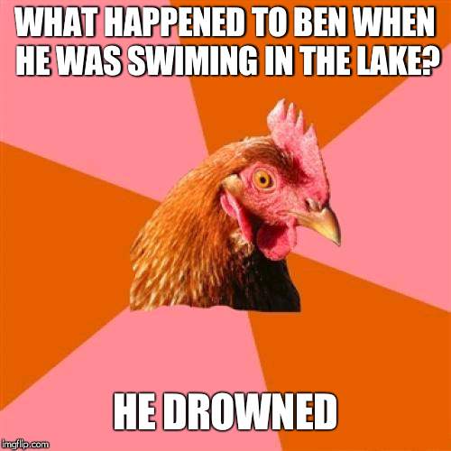 Anti Joke Chicken | WHAT HAPPENED TO BEN WHEN HE WAS SWIMING IN THE LAKE? HE DROWNED | image tagged in memes,anti joke chicken | made w/ Imgflip meme maker
