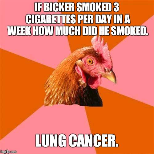 Anti Joke Chicken Meme | IF BICKER SMOKED 3 CIGARETTES PER DAY IN A WEEK HOW MUCH DID HE SMOKED. LUNG CANCER. | image tagged in memes,anti joke chicken | made w/ Imgflip meme maker