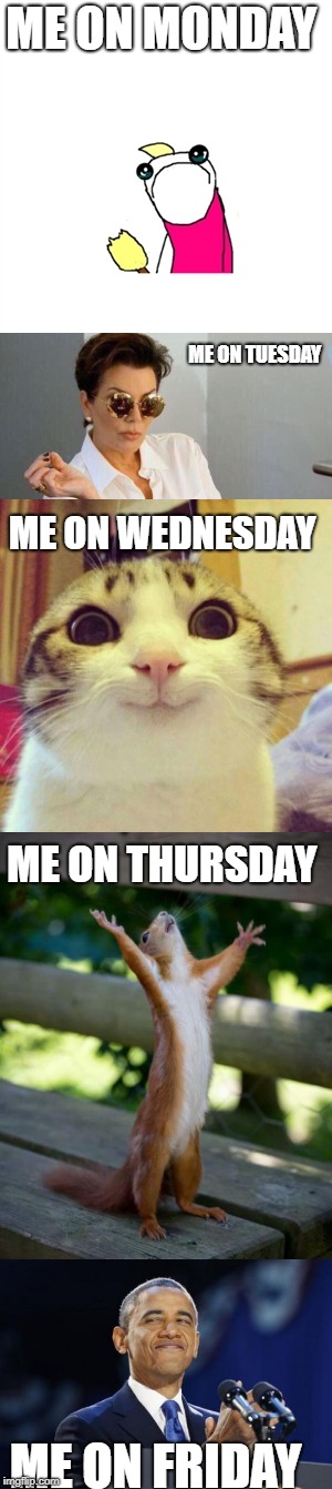 ME ON MONDAY; ME ON TUESDAY; ME ON WEDNESDAY; ME ON THURSDAY; ME ON FRIDAY | image tagged in sad x all the y,cats smiling,hallelujah | made w/ Imgflip meme maker